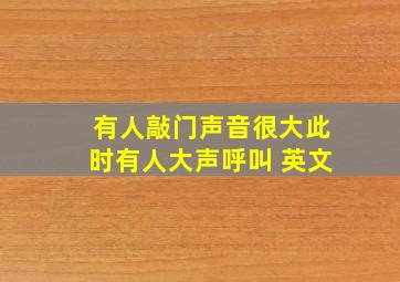 有人敲门声音很大此时有人大声呼叫 英文